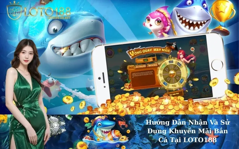 Hướng Dẫn Nhận Và Sử Dụng Khuyến Mãi Bắn Cá Tại LOTO188