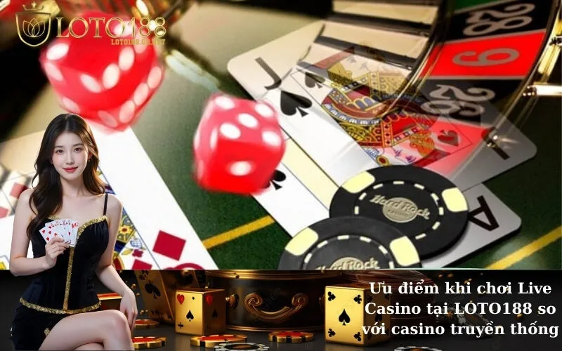 Ưu điểm khi chơi Live Casino tại LOTO188 so với casino truyền thống